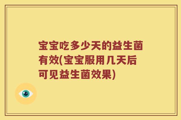 宝宝吃多少天的益生菌有效(宝宝服用几天后可见益生菌效果)