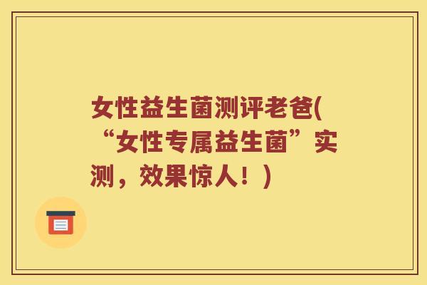 女性益生菌测评老爸(“女性专属益生菌”实测，效果惊人！)