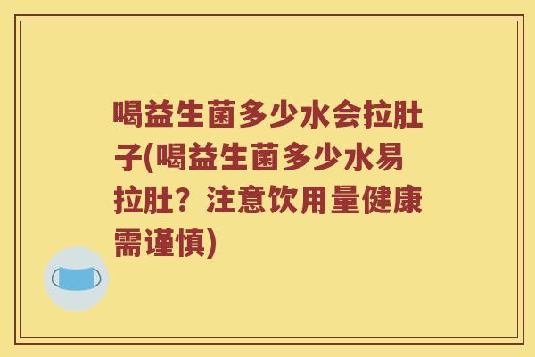 喝益生菌多少水会拉肚子(喝益生菌多少水易拉肚?注意饮用量健康需谨慎) 喝益生菌多少水会拉肚子(喝益生菌多少水易拉肚?注意饮用量健康需谨慎)