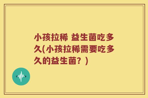 小孩拉稀 益生菌吃多久(小孩拉稀需要吃多久的益生菌?) 小孩拉稀 益生菌吃多久(小孩拉稀需要吃多久的益生菌?)