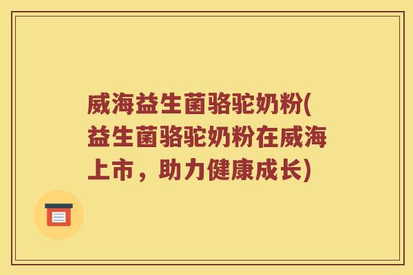 威海益生菌骆驼奶粉(益生菌骆驼奶粉在威海上市，助力健康成长)