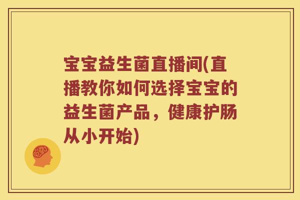 宝宝益生菌直播间(直播教你如何选择宝宝的益生菌产品，健康护肠从小开始)