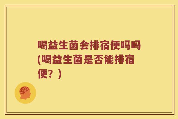 喝益生菌会排宿便吗吗(喝益生菌是否能排宿便？)