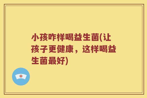 小孩咋样喝益生菌(让孩子更健康，这样喝益生菌最好)