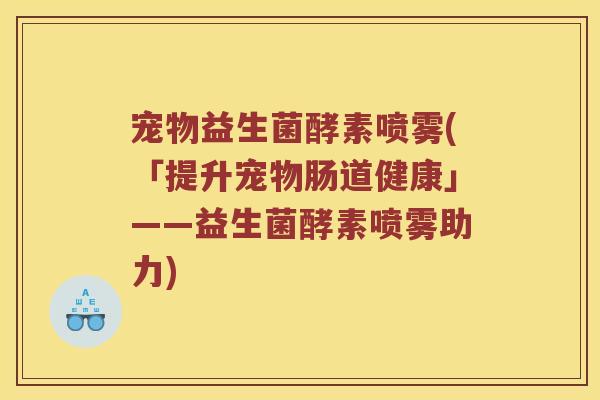 宠物益生菌酵素喷雾(「提升宠物肠道健康」——益生菌酵素喷雾助力)