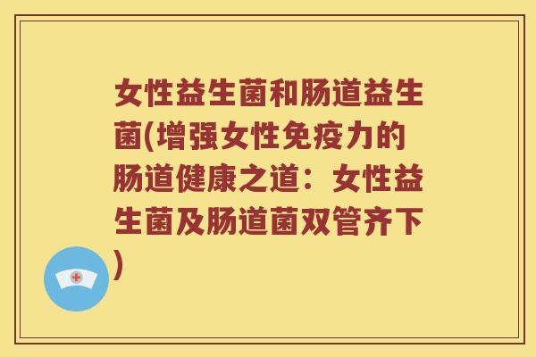 女性益生菌和肠道益生菌(增强女性免疫力的肠道健康之道：女性益生菌及肠道菌双管齐下)