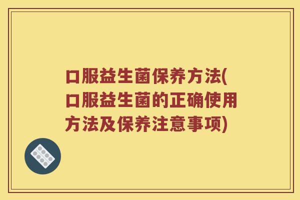 口服益生菌保养方法(口服益生菌的正确使用方法及保养注意事项)
