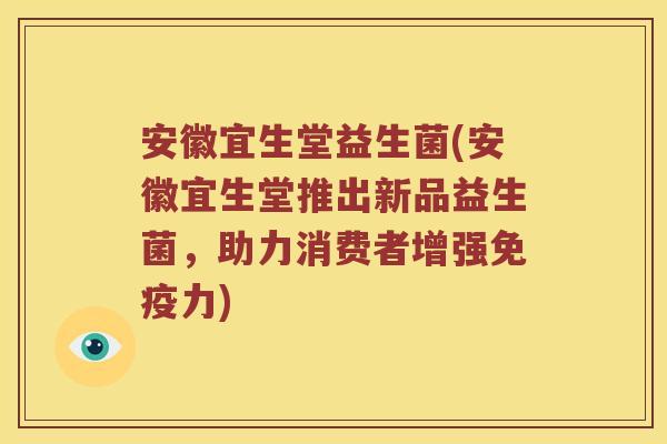 安徽宜生堂益生菌(安徽宜生堂推出新品益生菌，助力消费者增强力)