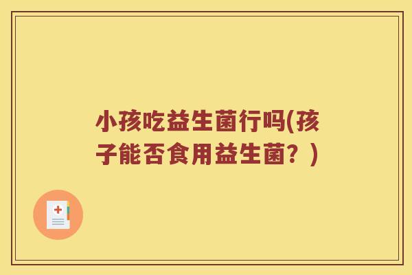 小孩吃益生菌行吗(孩子能否食用益生菌？)