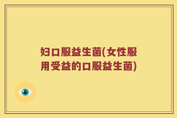 妇口服益生菌(女性服用受益的口服益生菌)