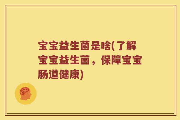 宝宝益生菌是啥(了解宝宝益生菌，保障宝宝肠道健康)