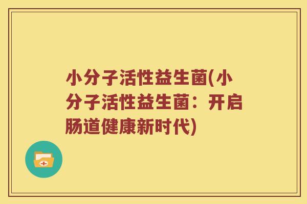 小分子活性益生菌(小分子活性益生菌:开启肠道健康新时代) 小分子活性益生菌(小分子活性益生菌:开启肠道健康新时代)