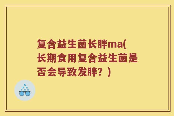 复合益生菌长胖ma(长期食用复合益生菌是否会导致发胖?) 复合益生菌长胖ma(长期食用复合益生菌是否会导致发胖?)