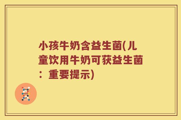 小孩牛奶含益生菌(儿童饮用牛奶可获益生菌：重要提示)