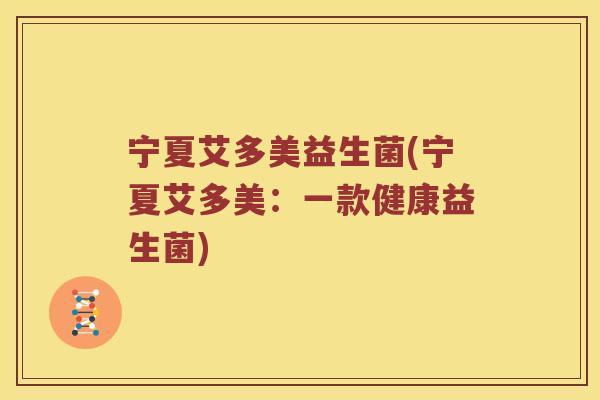 宁夏艾多美益生菌(宁夏艾多美:一款健康益生菌) 宁夏艾多美益生菌(宁夏艾多美:一款健康益生菌)