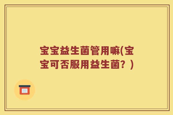 宝宝益生菌管用嘛(宝宝可否服用益生菌?) 宝宝益生菌管用嘛(宝宝可否服用益生菌?)