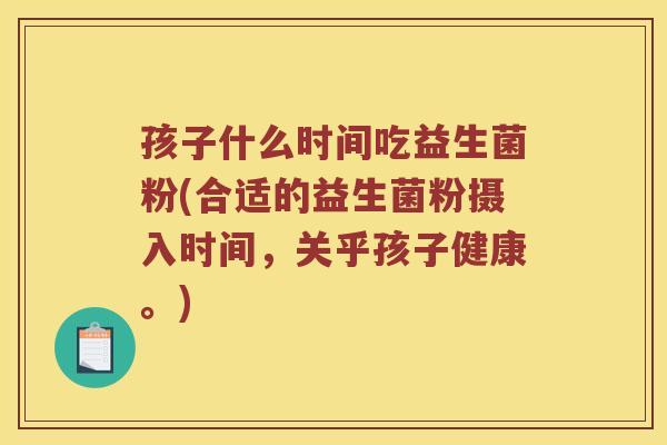 孩子什么时间吃益生菌粉(合适的益生菌粉摄入时间，关乎孩子健康。)