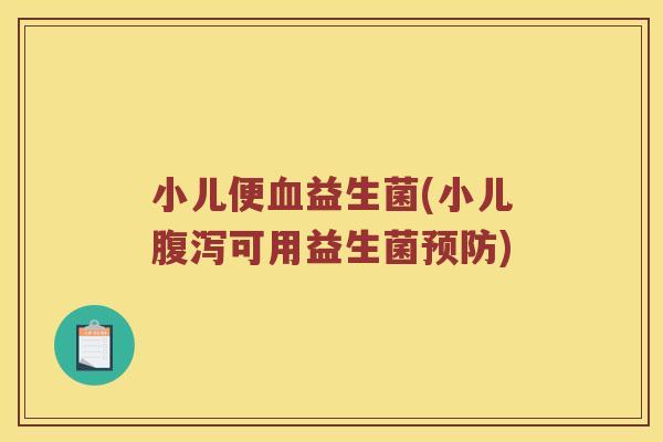 小儿便血益生菌(小儿腹泻可用益生菌预防)