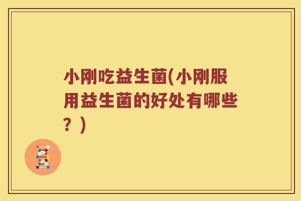 小刚吃益生菌(小刚服用益生菌的好处有哪些?) 小刚吃益生菌(小刚服用益生菌的好处有哪些?)