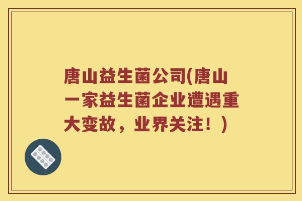 唐山益生菌公司(唐山一家益生菌企业遭遇重大变故，业界关注！)