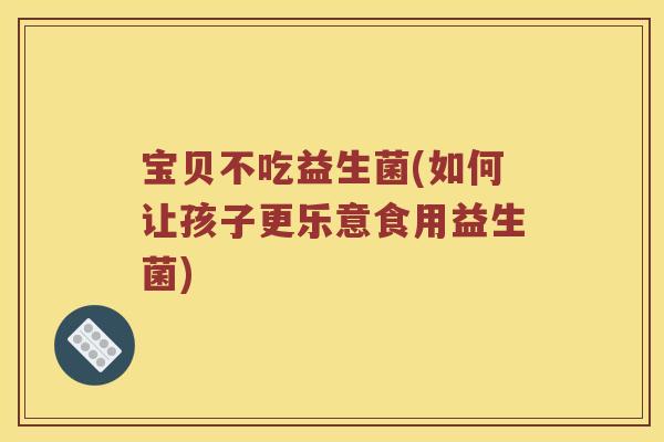宝贝不吃益生菌(如何让孩子更乐意食用益生菌)