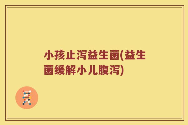 小孩止泻益生菌(益生菌缓解小儿腹泻)
