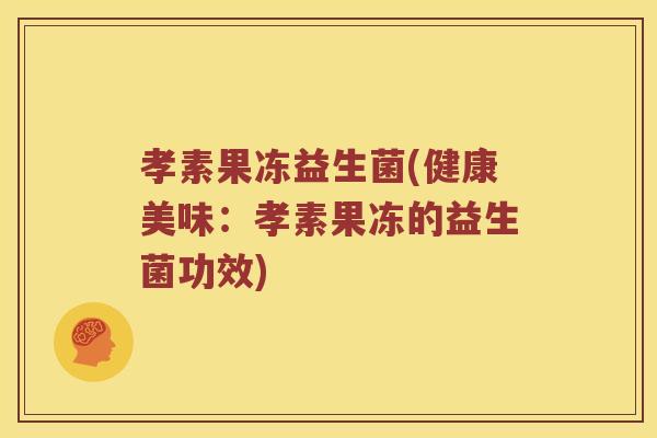 孝素果冻益生菌(健康美味:孝素果冻的益生菌功效) 孝素果冻益生菌(健康美味:孝素果冻的益生菌功效)