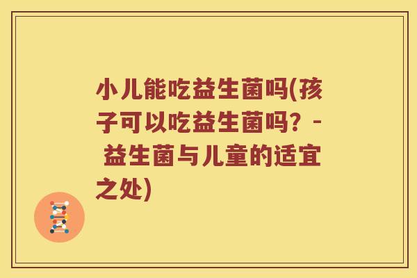 小儿能吃益生菌吗(孩子可以吃益生菌吗?- 益生菌与儿童的适宜之处) 小儿能吃益生菌吗(孩子可以吃益生菌吗?- 益生菌与儿童的适宜之处)