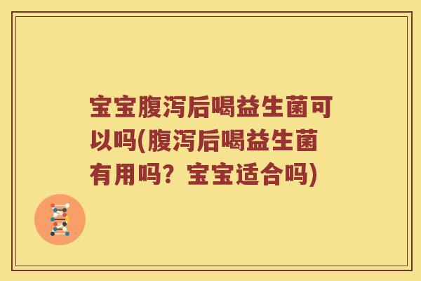 宝宝腹泻后喝益生菌可以吗(腹泻后喝益生菌有用吗？宝宝适合吗)