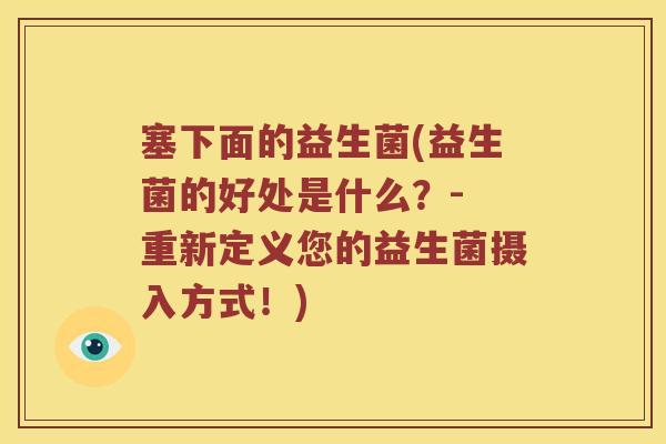 塞下面的益生菌(益生菌的好处是什么？- 重新定义您的益生菌摄入方式！)