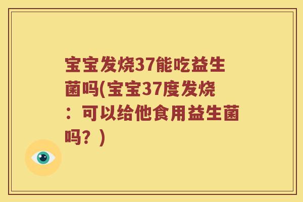 宝宝发烧37能吃益生菌吗(宝宝37度发烧：可以给他食用益生菌吗？)