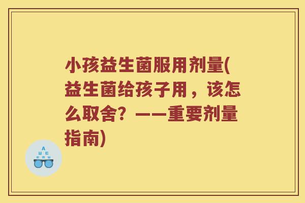 小孩益生菌服用剂量(益生菌给孩子用，该怎么取舍？——重要剂量指南)