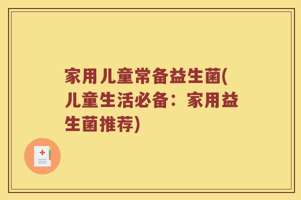 家用儿童常备益生菌(儿童生活必备：家用益生菌推荐)