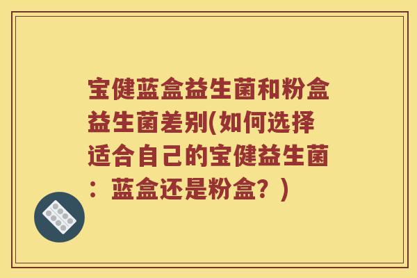 宝健蓝盒益生菌和粉盒益生菌差别(如何选择适合自己的宝健益生菌：蓝盒还是粉盒？)
