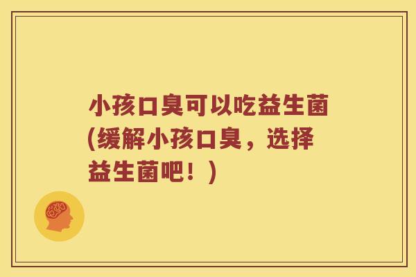 小孩可以吃益生菌(缓解小孩，选择益生菌吧！)