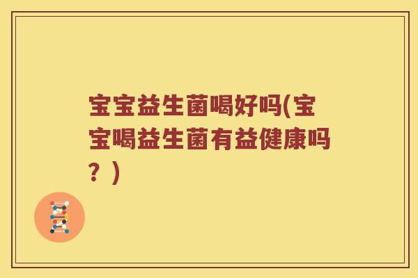 宝宝益生菌喝好吗(宝宝喝益生菌有益健康吗？)