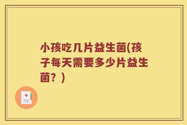 小孩吃几片益生菌(孩子每天需要多少片益生菌？)