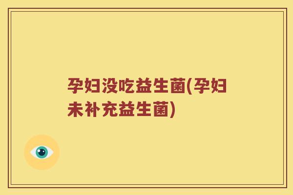 孕妇没吃益生菌(孕妇未补充益生菌) 孕妇没吃益生菌(孕妇未补充益生菌)