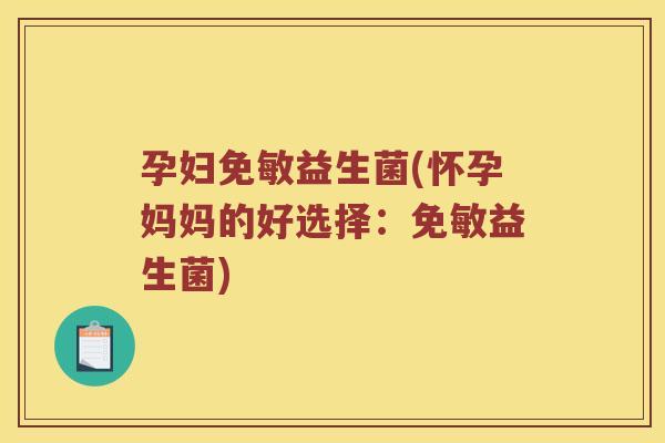 孕妇免敏益生菌(怀孕妈妈的好选择：免敏益生菌)