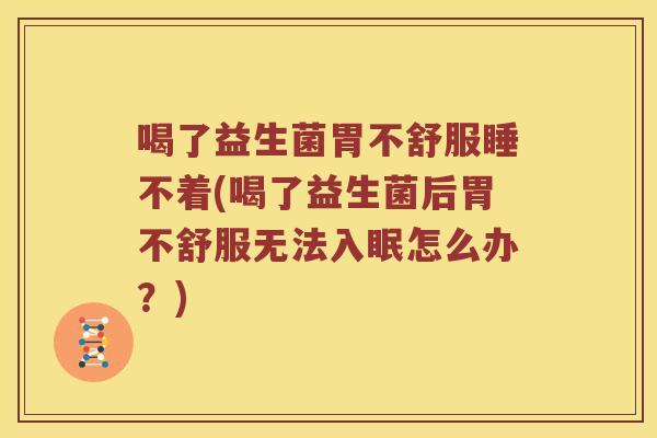 喝了益生菌胃不舒服睡不着(喝了益生菌后胃不舒服无法入眠怎么办?) 喝了益生菌胃不舒服睡不着(喝了益生菌后胃不舒服无法入眠怎么办?)