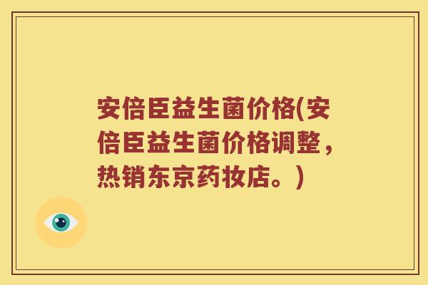 安倍臣益生菌价格(安倍臣益生菌价格调整,热销东京药妆店。) 安倍臣益生菌价格(安倍臣益生菌价格调整,热销东京药妆店。)
