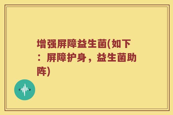 增强屏障益生菌(如下：屏障护身，益生菌助阵)