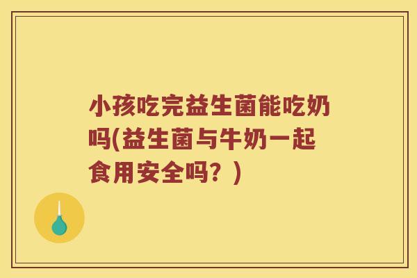 小孩吃完益生菌能吃奶吗(益生菌与牛奶一起食用安全吗？)