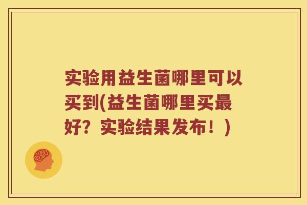 实验用益生菌哪里可以买到(益生菌哪里买最好？实验结果发布！)