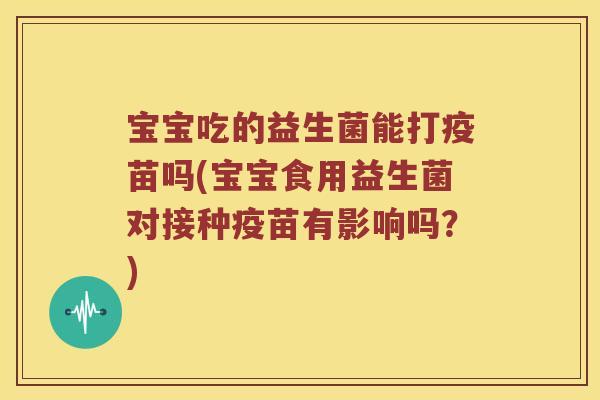 宝宝吃的益生菌能打疫苗吗(宝宝食用益生菌对接种疫苗有影响吗？)