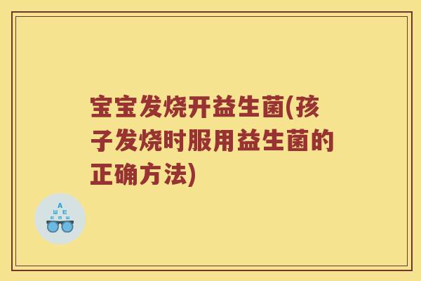 宝宝发烧开益生菌(孩子发烧时服用益生菌的正确方法)