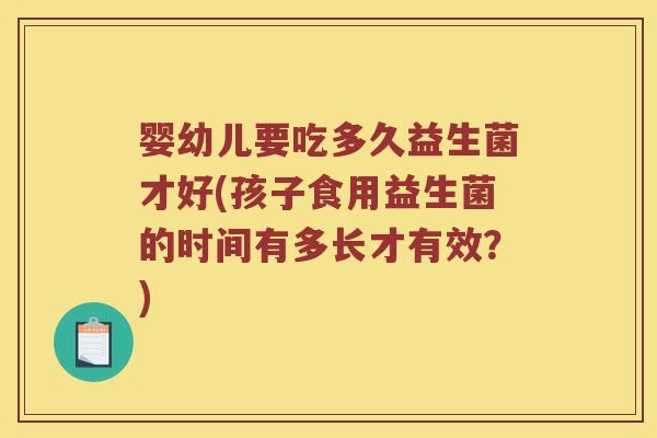 婴幼儿要吃多久益生菌才好(孩子食用益生菌的时间有多长才有效？)