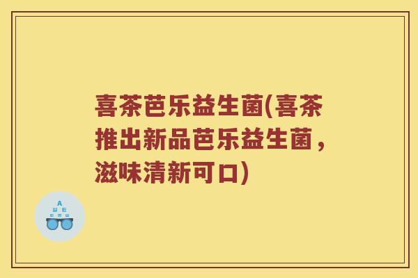 喜茶芭乐益生菌(喜茶推出新品芭乐益生菌，滋味清新可口)