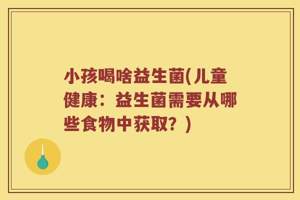 小孩喝啥益生菌(儿童健康：益生菌需要从哪些食物中获取？)