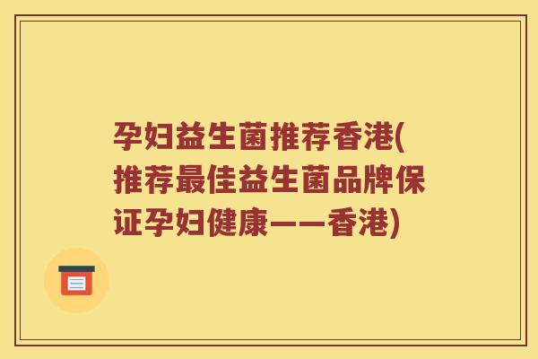 孕妇益生菌推荐香港(推荐最佳益生菌品牌保证孕妇健康——香港)